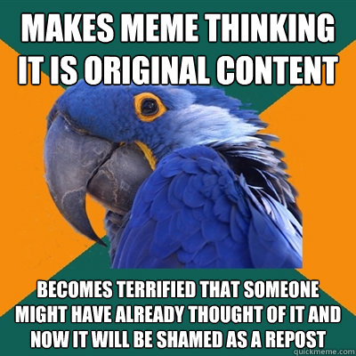 Makes meme thinking it is original content becomes terrified that someone might have already thought of it and now it will be shamed as a repost  Paranoid Parrot