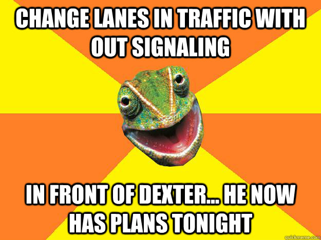 Change lanes in traffic with out signaling in front of dexter... He now has plans tonight  Karma Chameleon