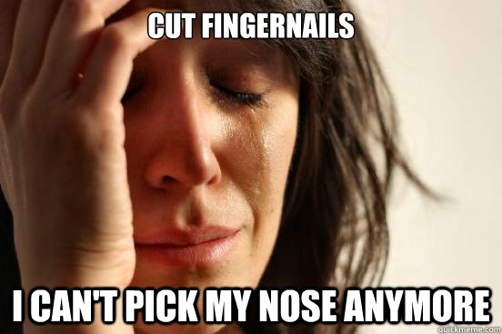 Cut fingernails I can't pick my nose anymore  First World Problems