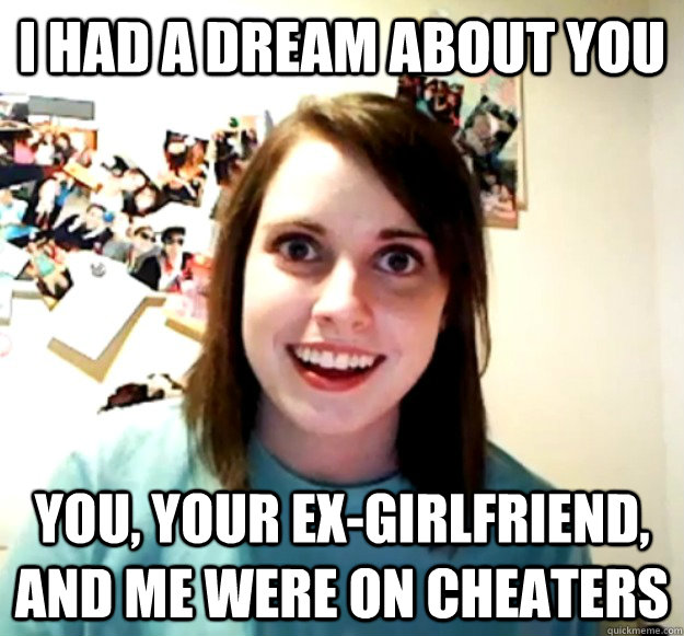 I had a dream about you you, your ex-girlfriend, and me were on cheaters - I had a dream about you you, your ex-girlfriend, and me were on cheaters  Overly Attached Girlfriend