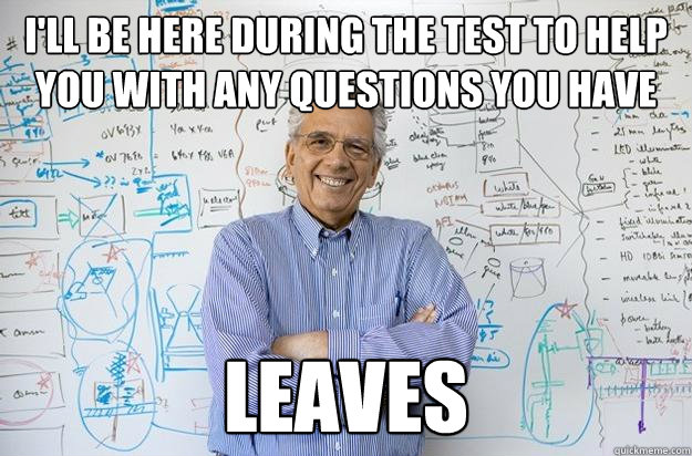 i'll be here during the test to help you with any questions you have leaves  Engineering Professor