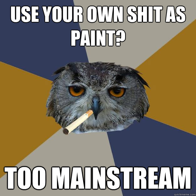 use your own shit as paint? too mainstream - use your own shit as paint? too mainstream  Art Student Owl