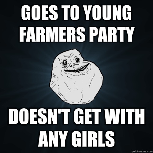 Goes to young farmers party doesn't get with any girls  Forever Alone