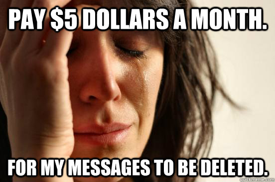 Pay $5 dollars a month. for my messages to be deleted.  - Pay $5 dollars a month. for my messages to be deleted.   First World Problems