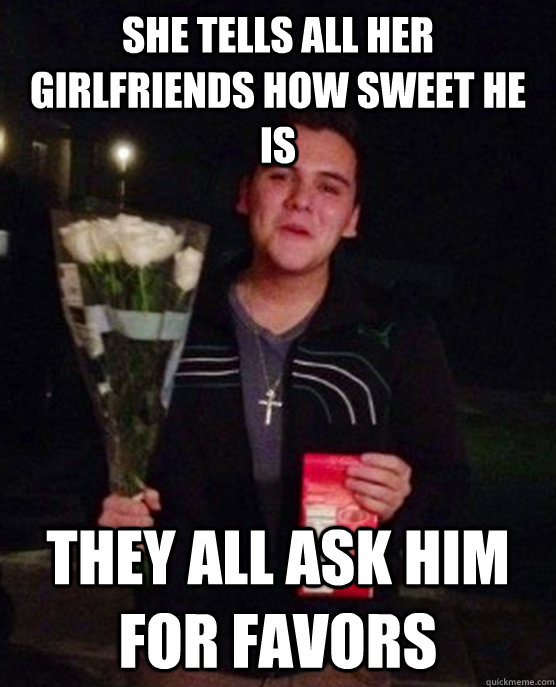 She tells all her girlfriends how sweet he is they all ask him for favors  Friendzone Johnny