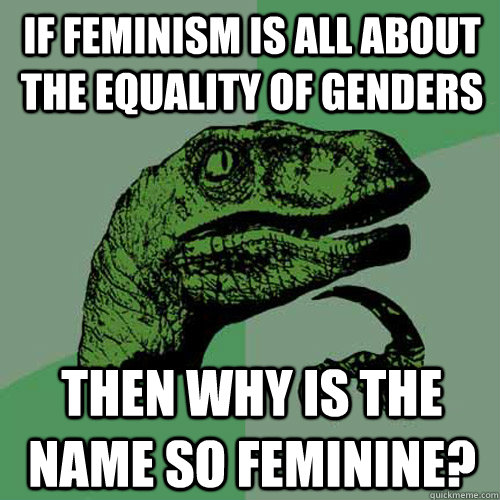 If feminism is all about the equality of genders  Then why is the name so feminine?  Philosoraptor