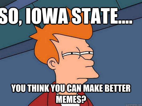 So, Iowa State.... you think you can make better memes?  Futurama Fry