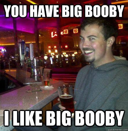 you have big booby i like big booby  