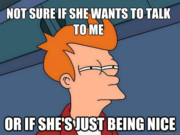 Not sure if she wants to talk to me Or if she's just being nice  Futurama Fry