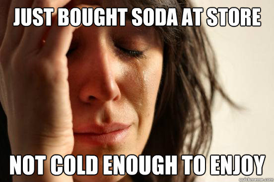 Just bought soda at store not cold enough to enjoy  First World Problems