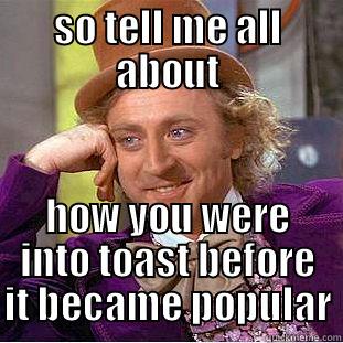 SO TELL ME ALL ABOUT HOW YOU WERE INTO TOAST BEFORE IT BECAME POPULAR Condescending Wonka