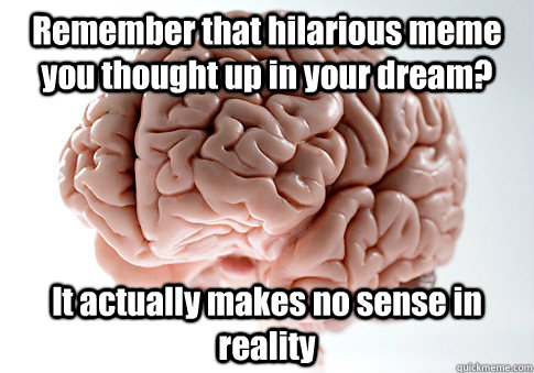 Remember that hilarious meme you thought up in your dream? It actually makes no sense in reality  - Remember that hilarious meme you thought up in your dream? It actually makes no sense in reality   Scumbag Brain