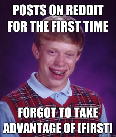 Posts on reddit for the first time forgot to take advantage of [FIRST]  Bad Luck Brian