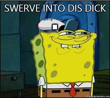 SWERVE INTO DIS DICK
   Spongebob