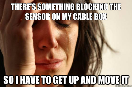 There's something blocking the sensor on my cable box So i have to get up and move it  First World Problems