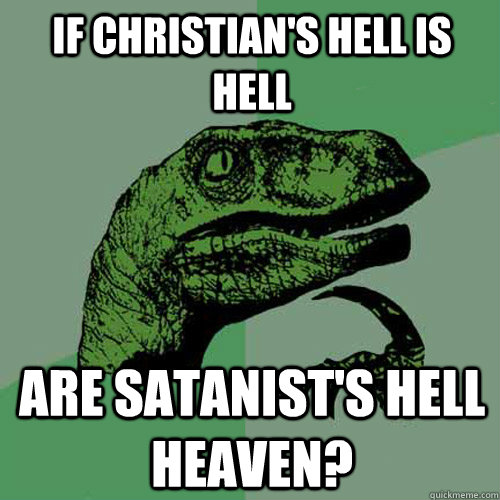 If Christian's hell is hell Are Satanist's hell Heaven?  Philosoraptor