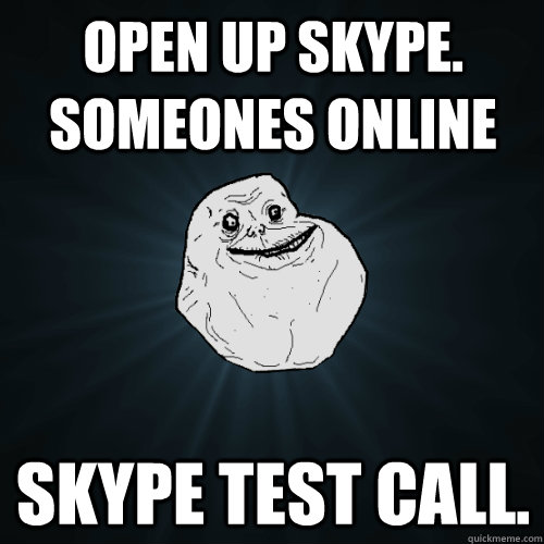 Open up skype. SOMEONES ONLINE Skype test call.  Forever Alone