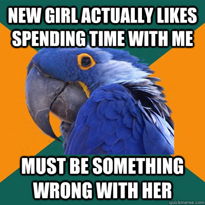 NEW GIRL ACTUALLY LIKES SPENDING TIME WITH ME MUST BE SOMETHING WRONG WITH HER  Paranoid Parrot