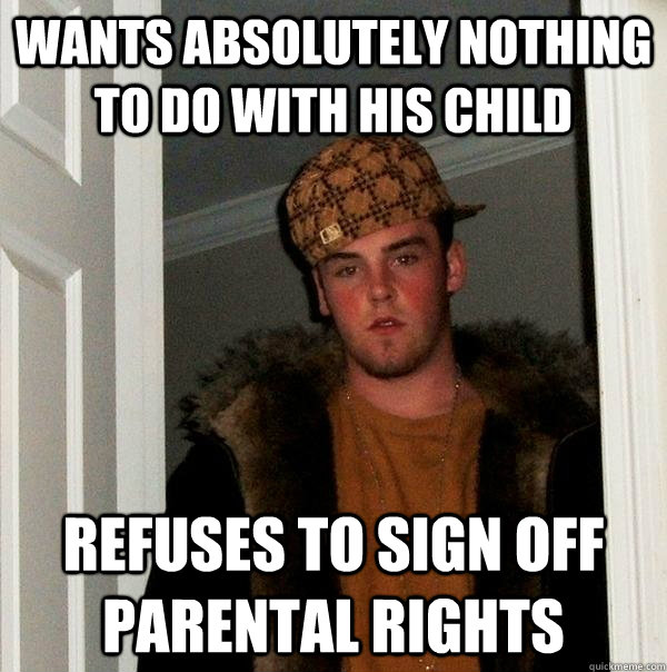 wants absolutely nothing to do with his child refuses to sign off parental rights  Scumbag Steve