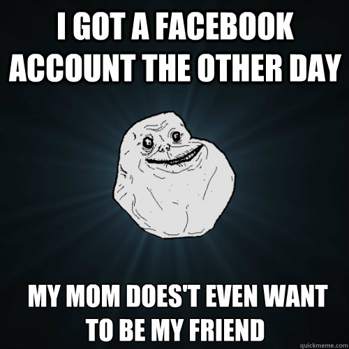 I Got a facebook account the other day   My Mom does't even want to be my friend  Forever Alone