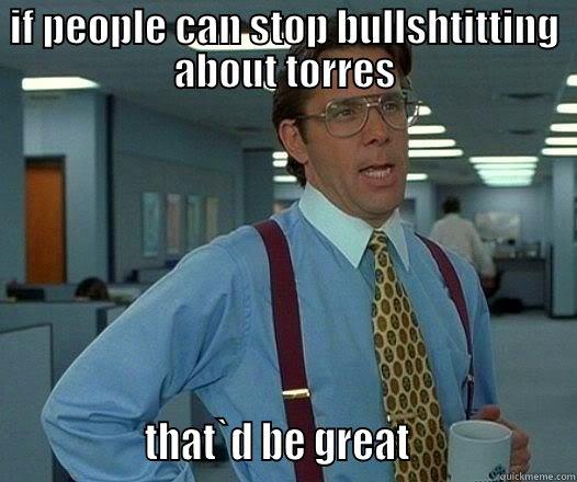 IF PEOPLE CAN STOP BULLSHTITTING ABOUT TORRES                THAT`D BE GREAT                  Office Space Lumbergh