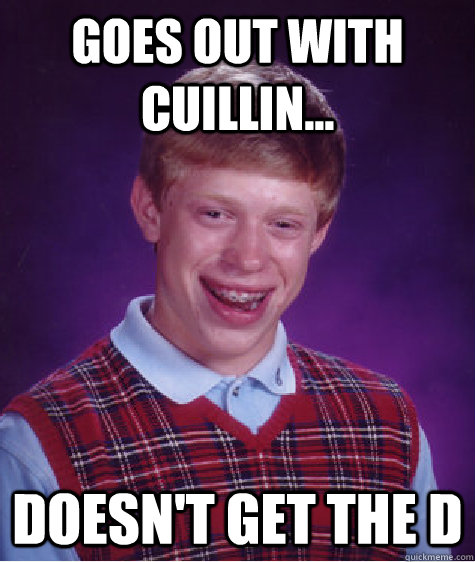 Goes out with Cuillin... Doesn't get the D  Bad Luck Brian