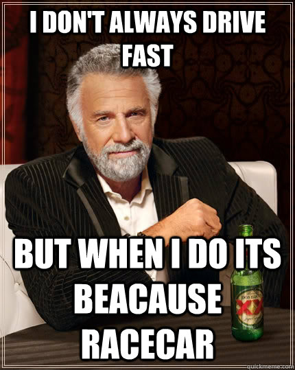 I don't always drive fast  but when i do its beacause racecar  - I don't always drive fast  but when i do its beacause racecar   The Most Interesting Man In The World