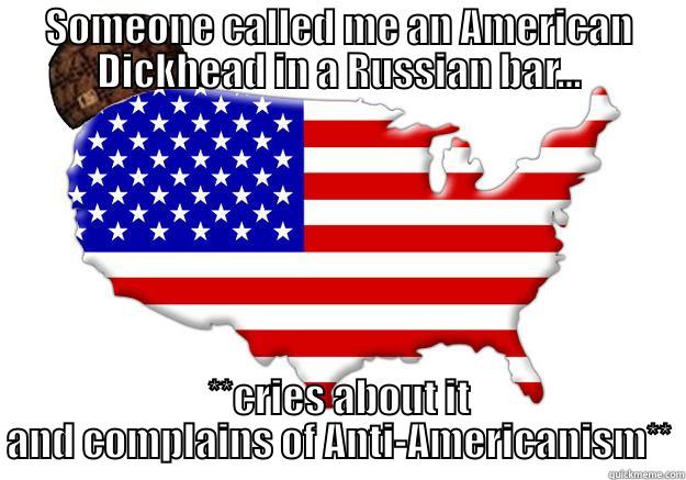 SOMEONE CALLED ME AN AMERICAN DICKHEAD IN A RUSSIAN BAR... **CRIES ABOUT IT AND COMPLAINS OF ANTI-AMERICANISM** Scumbag america