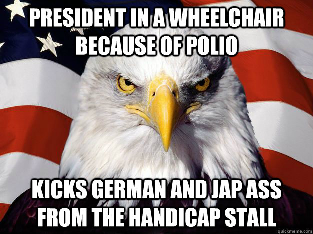 president in a wheelchair because of polio Kicks german and jap ass from the handicap stall  One-up America