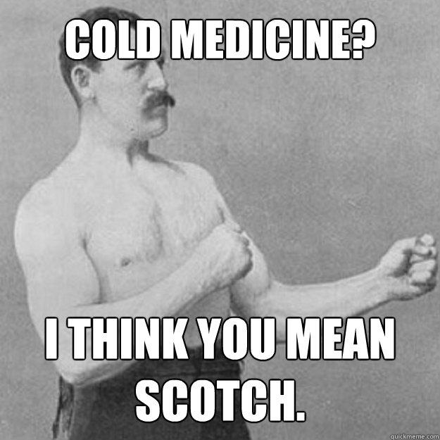 Cold medicine? I think you mean scotch.  overly manly man