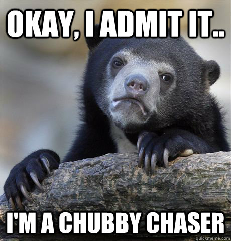 Okay, I admit it..  I'm a chubby chaser  Confession Bear