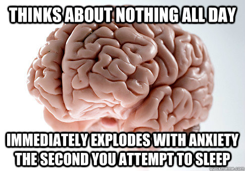 Thinks about nothing all day immediately explodes with anxiety the second you attempt to sleep   Scumbag Brain