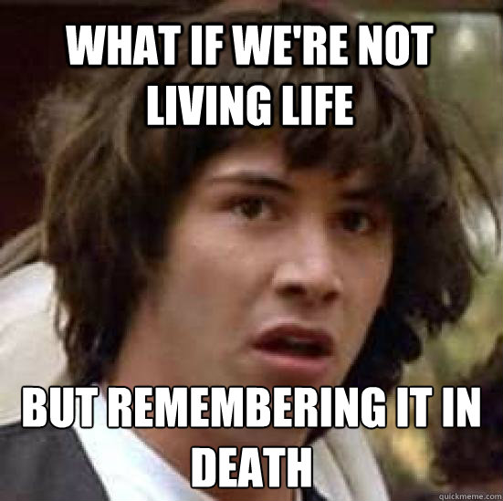 what if we're not living life but remembering it in death  conspiracy keanu