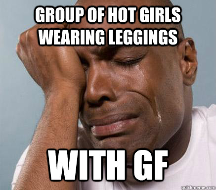 Group of hot girls wearing leggings With GF  First World Guy Problems