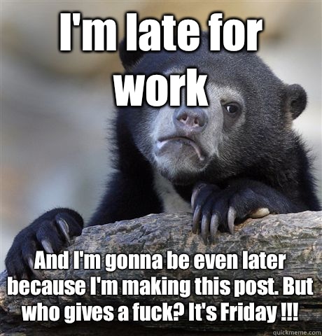 I'm late for work And I'm gonna be even later because I'm making this post. But who gives a fuck? It's Friday !!! - I'm late for work And I'm gonna be even later because I'm making this post. But who gives a fuck? It's Friday !!!  Confession Bear