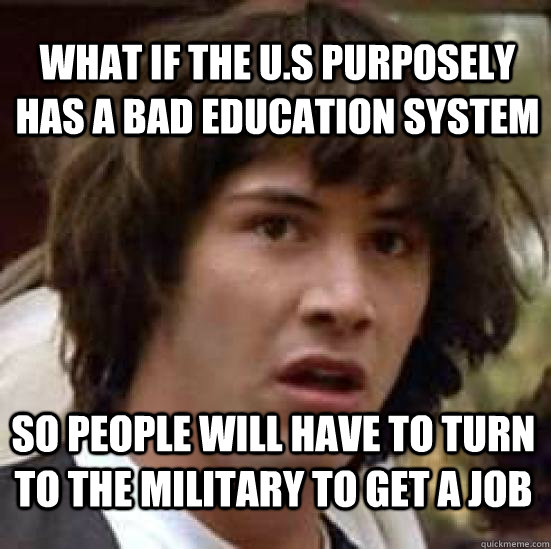 What if the u.s purposely has a bad education system  so people will have to turn to the military to get a job   conspiracy keanu