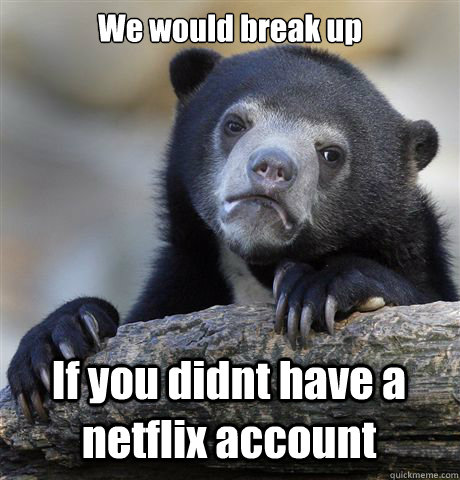 We would break up If you didnt have a netflix account - We would break up If you didnt have a netflix account  Confession Bear