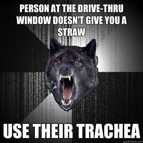 person at the drive-thru window doesn't give you a straw use their trachea - person at the drive-thru window doesn't give you a straw use their trachea  Insanity Wolf