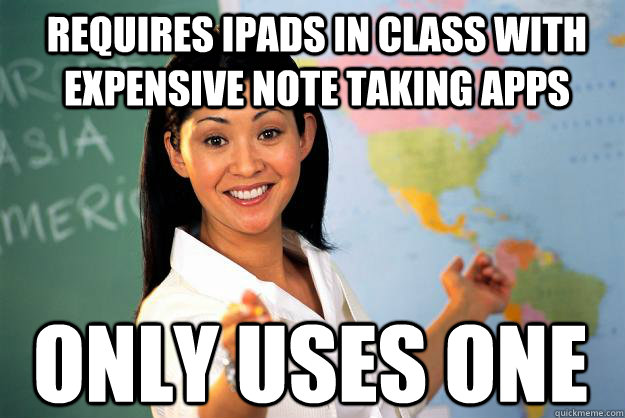 Requires iPads in class with expensive note taking apps only uses one  Unhelpful High School Teacher