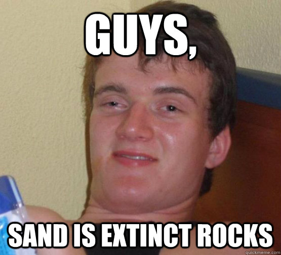 Guys, sand is extinct rocks - Guys, sand is extinct rocks  sand