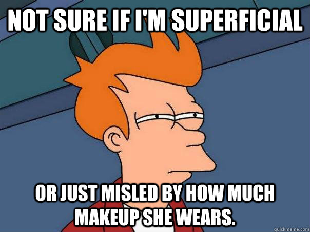 Not sure if I'm superficial Or just misled by how much makeup she wears.  Futurama Fry