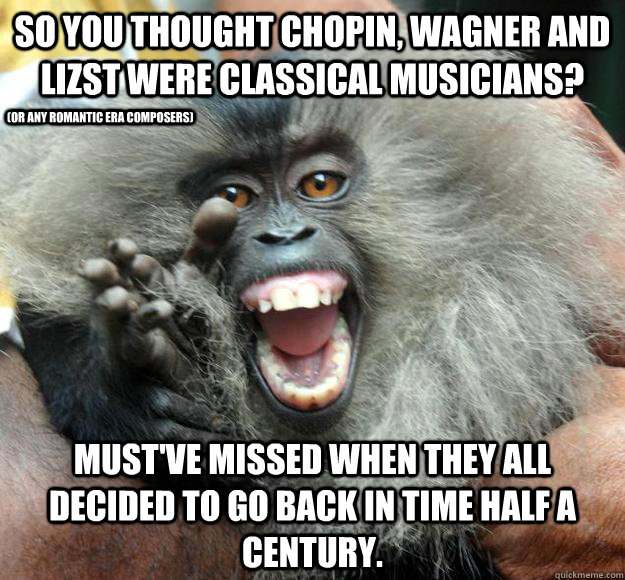 So you thought Chopin, Wagner and Lizst were classical musicians? Must've missed when they all decided to go back in time half a century. (or any romantic era composers) - So you thought Chopin, Wagner and Lizst were classical musicians? Must've missed when they all decided to go back in time half a century. (or any romantic era composers)  Musically Accomplished Macaque