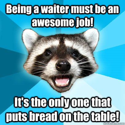 Being a waiter must be an awesome job! It's the only one that puts bread on the table!  Lame Pun Coon