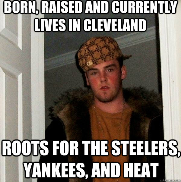 Born, raised and currently lives in cleveland roots for the steelers, yankees, and heat  Scumbag Steve