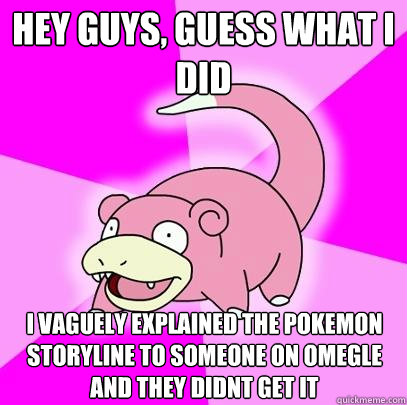 hey guys, guess what i did i vaguely explained the pokemon storyline to someone on omegle and they didnt get it  Slowpoke