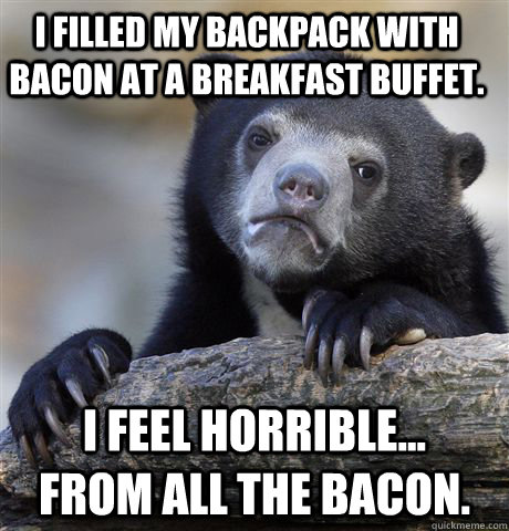 I filled my backpack with bacon at a breakfast buffet. I feel horrible...      from all the bacon.  Confession Bear