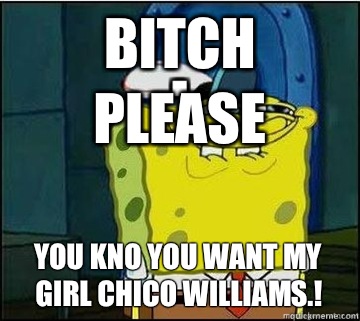 bitch please You Kno You Want My Girl Chico Williams.!  Spongebob