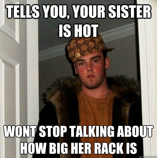 Tells you, your sister is hot Won´t stop talking about how big her rack is  Scumbag Steve