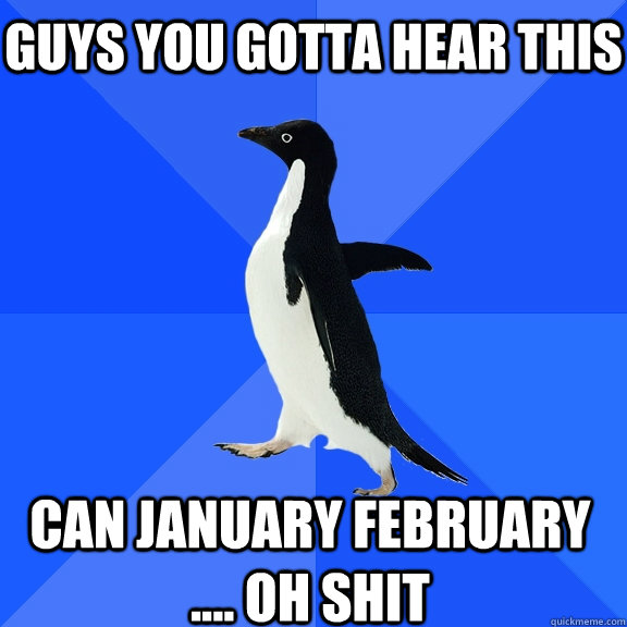 GUYS YOU GOTTA HEAR THIS CAN JANUARY FEBRUARY .... OH SHIT    Socially Awkward Penguin