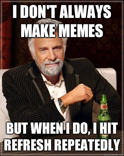 I don't always make Memes but when i do, I hit refresh repeatedly  - I don't always make Memes but when i do, I hit refresh repeatedly   The Most Interesting Man In The World